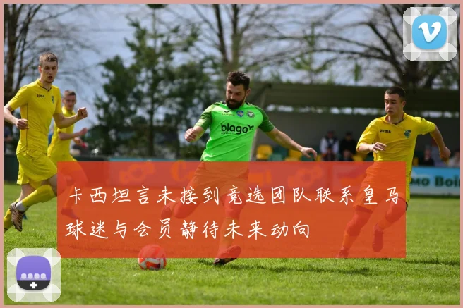 卡西坦言未接到竞选团队联系皇马球迷与会员静待未来动向