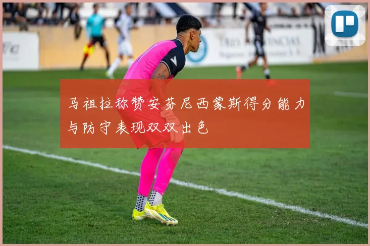 马祖拉称赞安芬尼西蒙斯得分能力与防守表现双双出色