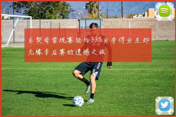 东契奇常规赛场均335分夺得分王却无缘季后赛的遗憾之旅