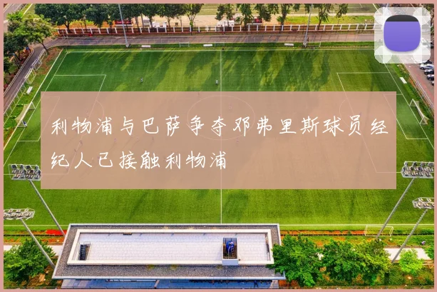 利物浦与巴萨争夺邓弗里斯球员经纪人已接触利物浦