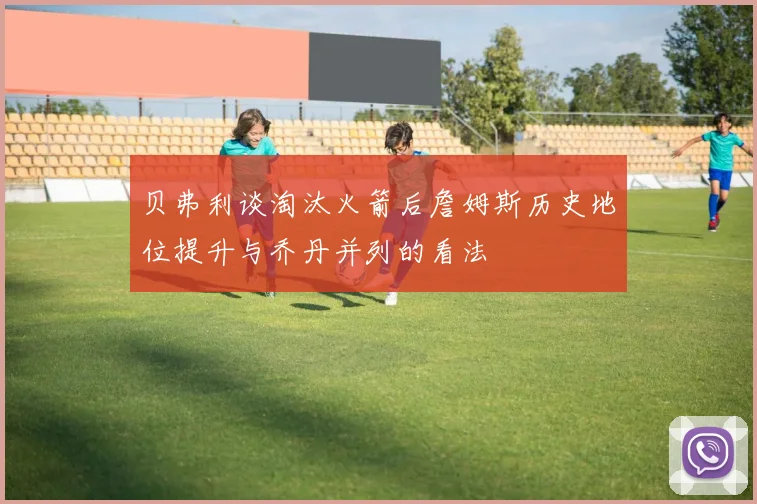 贝弗利谈淘汰火箭后詹姆斯历史地位提升与乔丹并列的看法