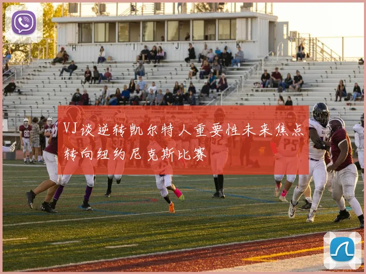VJ谈逆转凯尔特人重要性未来焦点转向纽约尼克斯比赛