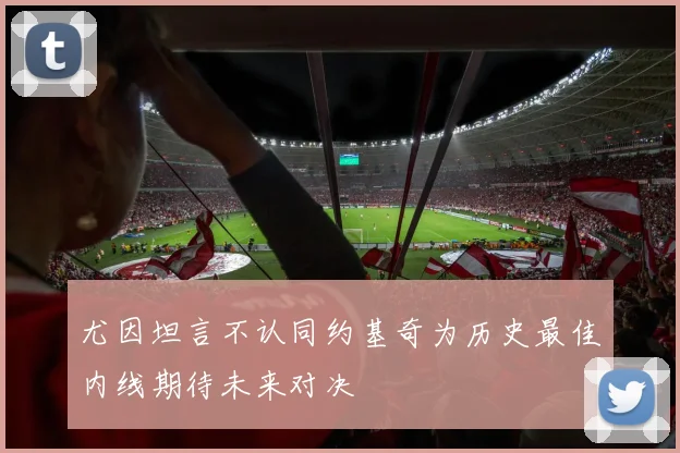 尤因坦言不认同约基奇为历史最佳内线期待未来对决