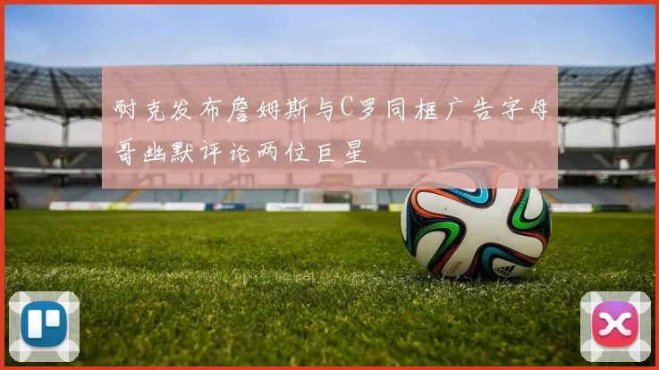 耐克发布詹姆斯与C罗同框广告字母哥幽默评论两位巨星