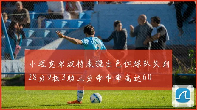 小迈克尔波特表现出色但球队失利28分9板3助三分命中率高达60