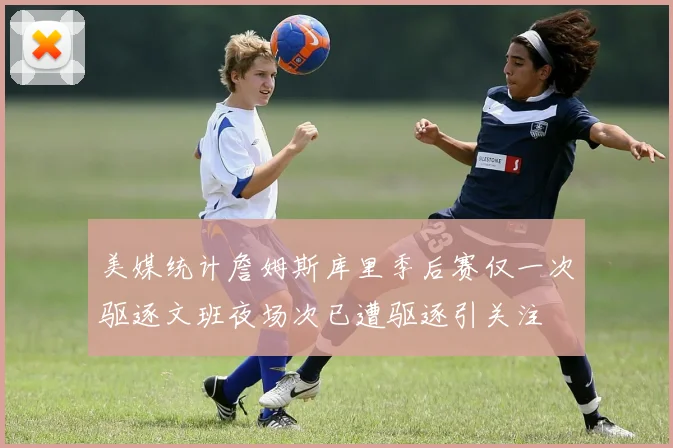 美媒统计詹姆斯库里季后赛仅一次驱逐文班夜场次已遭驱逐引关注