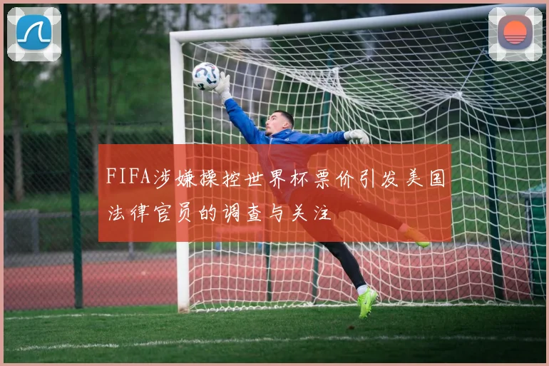 FIFA涉嫌操控世界杯票价引发美国法律官员的调查与关注