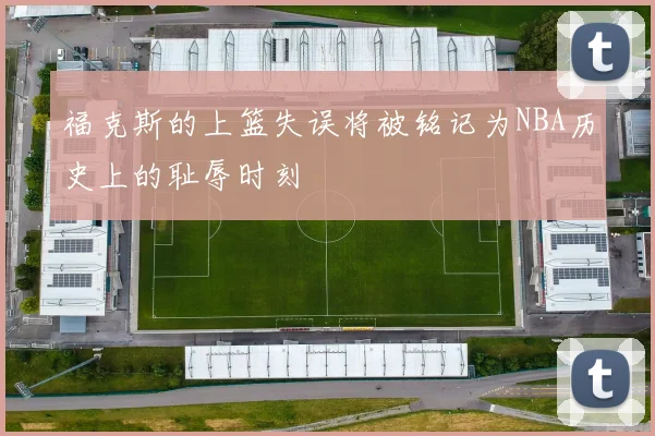 福克斯的上篮失误将被铭记为NBA历史上的耻辱时刻