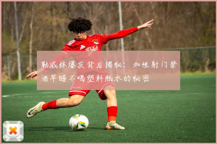 勒威林爆发背后揭秘：加练射门禁酒早睡不喝塑料瓶水的秘密
