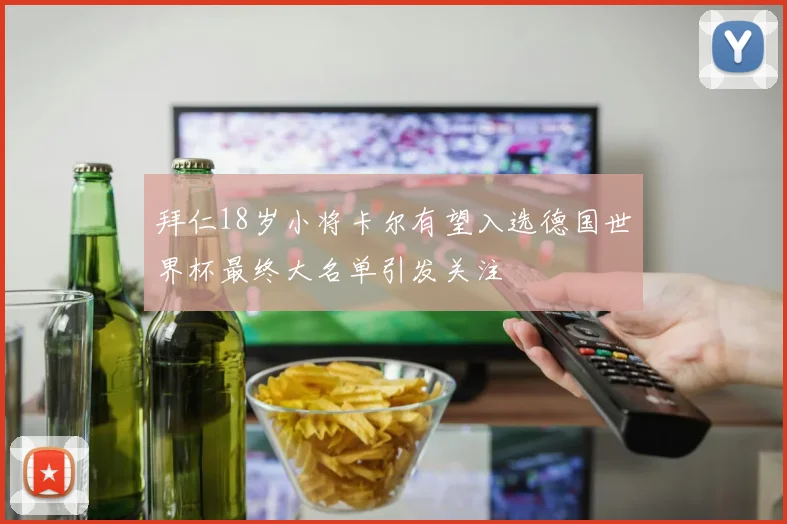 拜仁18岁小将卡尔有望入选德国世界杯最终大名单引发关注