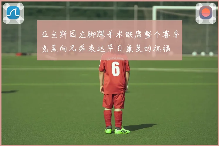 亚当斯因左脚踝手术缺席整个赛季克莱向兄弟表达早日康复的祝福