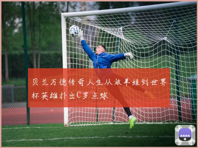 贝兰万德传奇人生从放羊娃到世界杯英雄扑出C罗点球