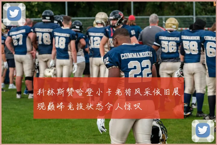 科林斯赞哈登小卡老将风采依旧展现巅峰竞技状态令人惊叹