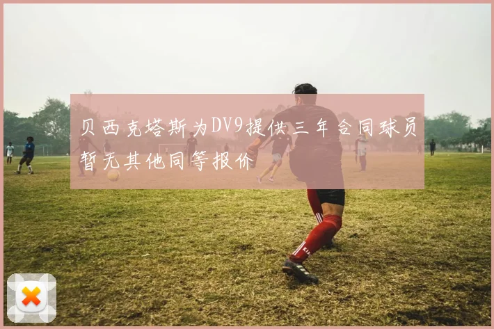 贝西克塔斯为DV9提供三年合同球员暂无其他同等报价