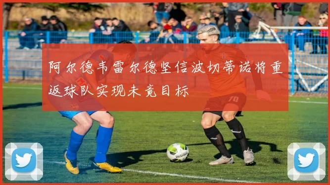 阿尔德韦雷尔德坚信波切蒂诺将重返球队实现未竟目标
