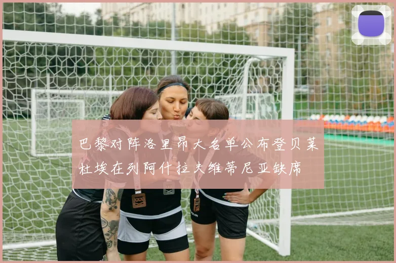 巴黎对阵洛里昂大名单公布登贝莱杜埃在列阿什拉夫维蒂尼亚缺席