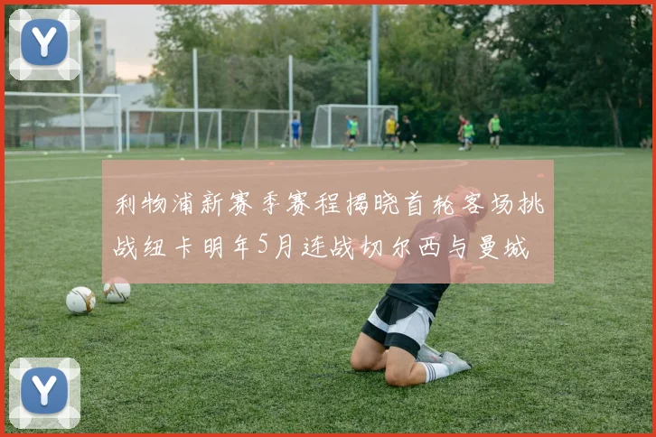 利物浦新赛季赛程揭晓首轮客场挑战纽卡明年5月连战切尔西与曼城