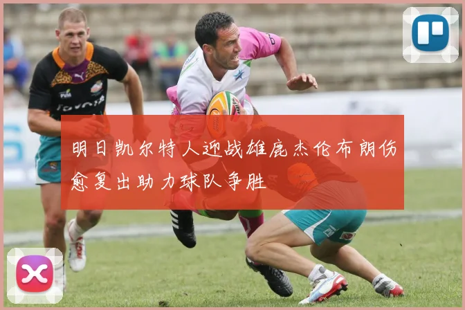 明日凯尔特人迎战雄鹿杰伦布朗伤愈复出助力球队争胜