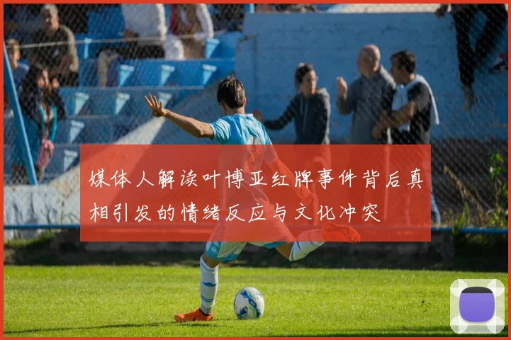 媒体人解读叶博亚红牌事件背后真相引发的情绪反应与文化冲突