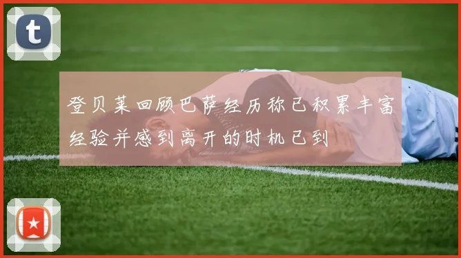 登贝莱回顾巴萨经历称已积累丰富经验并感到离开的时机已到